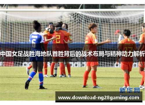 中国女足战胜海地队首胜背后的战术布局与精神动力解析