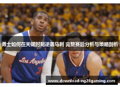 勇士如何在关键时刻逆袭马刺 完整赛后分析与策略剖析