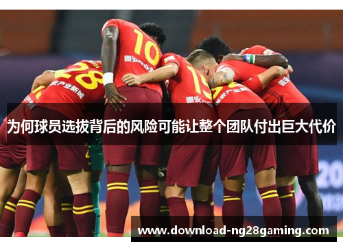 为何球员选拔背后的风险可能让整个团队付出巨大代价