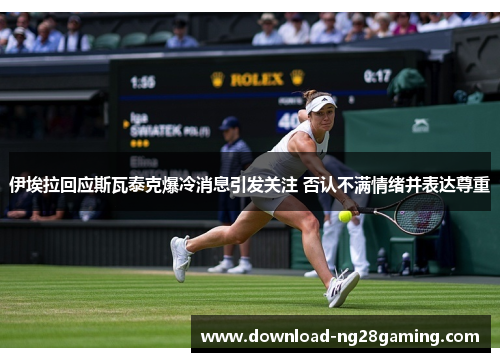 伊埃拉回应斯瓦泰克爆冷消息引发关注 否认不满情绪并表达尊重