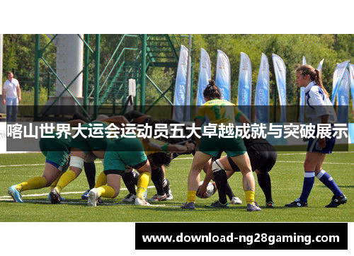 喀山世界大运会运动员五大卓越成就与突破展示