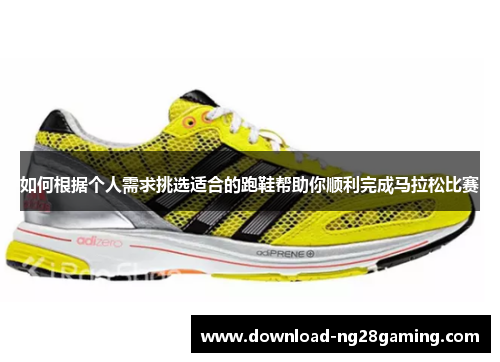 如何根据个人需求挑选适合的跑鞋帮助你顺利完成马拉松比赛