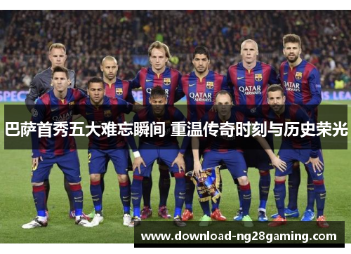 巴萨首秀五大难忘瞬间 重温传奇时刻与历史荣光