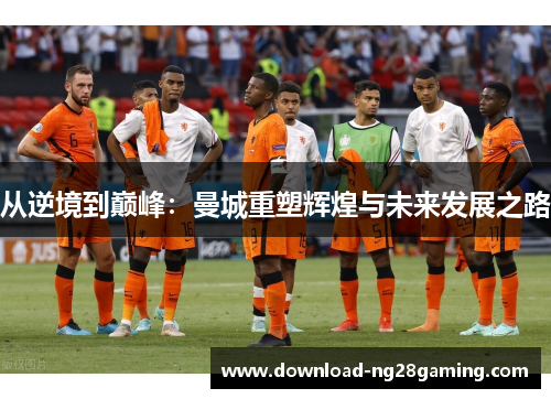 从逆境到巅峰：曼城重塑辉煌与未来发展之路