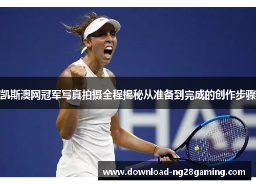 凯斯澳网冠军写真拍摄全程揭秘从准备到完成的创作步骤