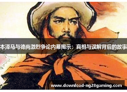 本泽马与德尚激烈争论内幕揭示：真相与误解背后的故事