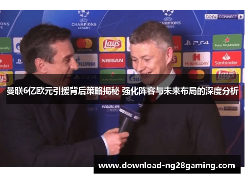 曼联6亿欧元引援背后策略揭秘 强化阵容与未来布局的深度分析