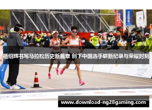 杨绍辉书写马拉松历史新篇章 创下中国选手崭新纪录与荣耀时刻