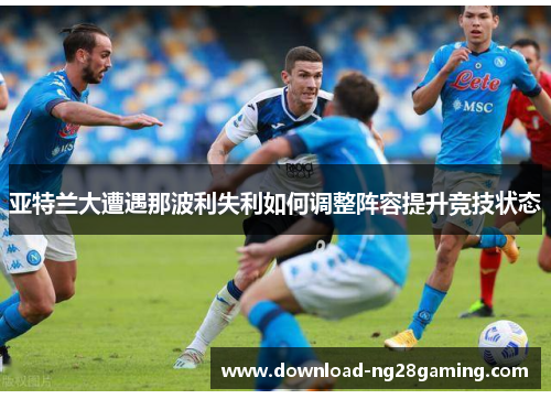 亚特兰大遭遇那波利失利如何调整阵容提升竞技状态