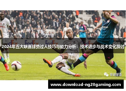 2024年五大联赛球员过人技巧与能力分析：技术进步与战术变化探讨