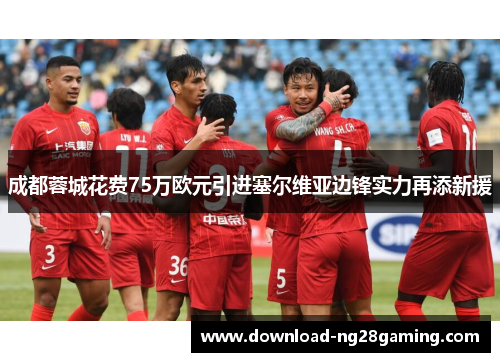 成都蓉城花费75万欧元引进塞尔维亚边锋实力再添新援