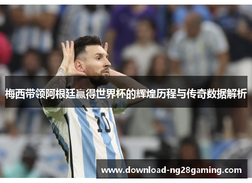梅西带领阿根廷赢得世界杯的辉煌历程与传奇数据解析