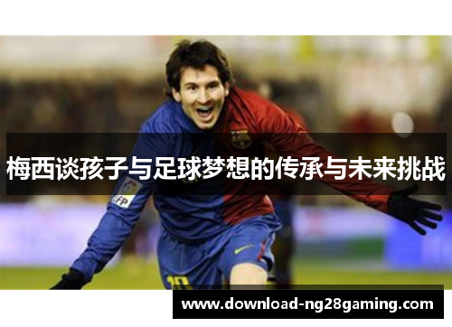 梅西谈孩子与足球梦想的传承与未来挑战