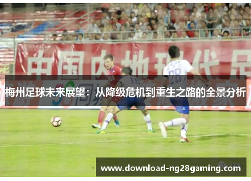 梅州足球未来展望：从降级危机到重生之路的全景分析