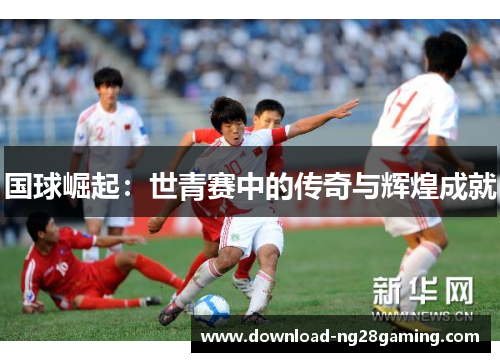 国球崛起：世青赛中的传奇与辉煌成就