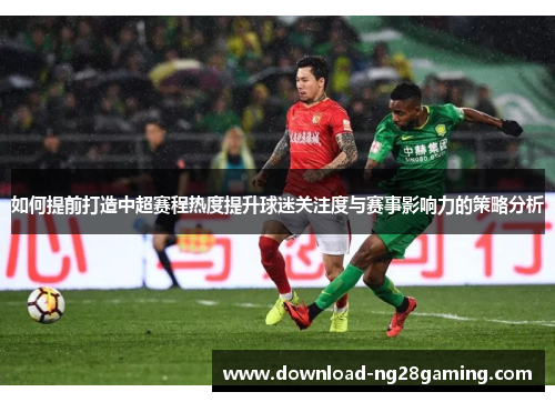 如何提前打造中超赛程热度提升球迷关注度与赛事影响力的策略分析