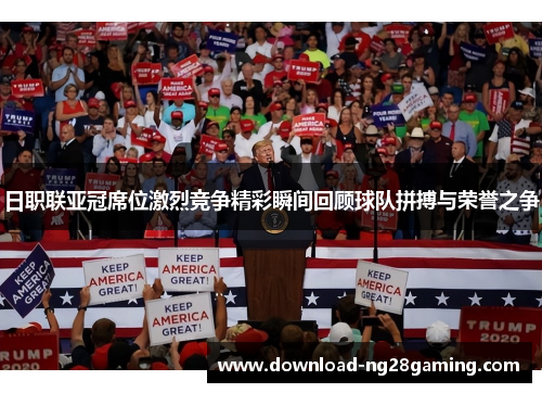 日职联亚冠席位激烈竞争精彩瞬间回顾球队拼搏与荣誉之争