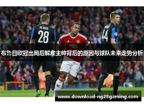 布鲁日欧冠出局后解雇主帅背后的原因与球队未来走势分析