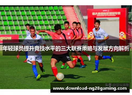 年轻球员提升竞技水平的三大联赛策略与发展方向解析