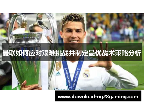 曼联如何应对艰难挑战并制定最优战术策略分析