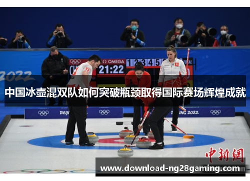 中国冰壶混双队如何突破瓶颈取得国际赛场辉煌成就