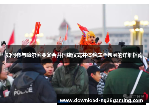 如何参与哈尔滨亚冬会升国旗仪式并体验庄严氛围的详细指南