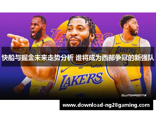 快船与掘金未来走势分析 谁将成为西部争冠的新强队