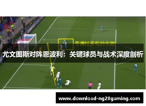 尤文图斯对阵恩波利：关键球员与战术深度剖析