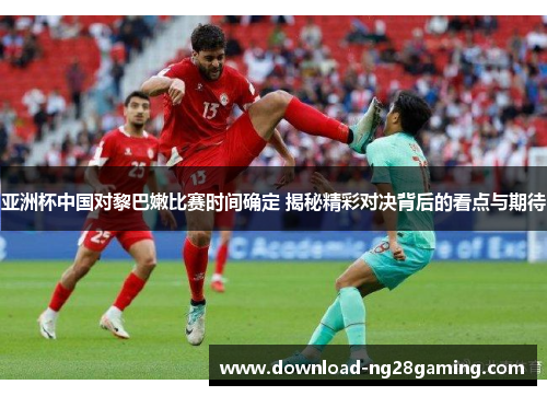 亚洲杯中国对黎巴嫩比赛时间确定 揭秘精彩对决背后的看点与期待