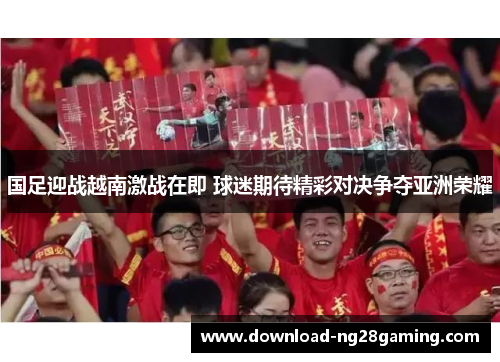 国足迎战越南激战在即 球迷期待精彩对决争夺亚洲荣耀