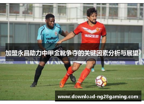 加盟永昌助力中甲金靴争夺的关键因素分析与展望