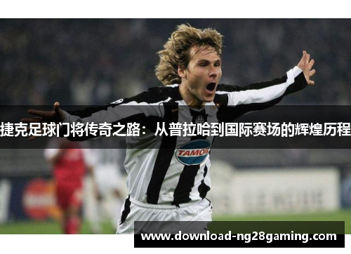 捷克足球门将传奇之路：从普拉哈到国际赛场的辉煌历程