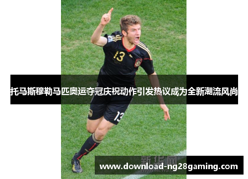 托马斯穆勒马匹奥运夺冠庆祝动作引发热议成为全新潮流风尚