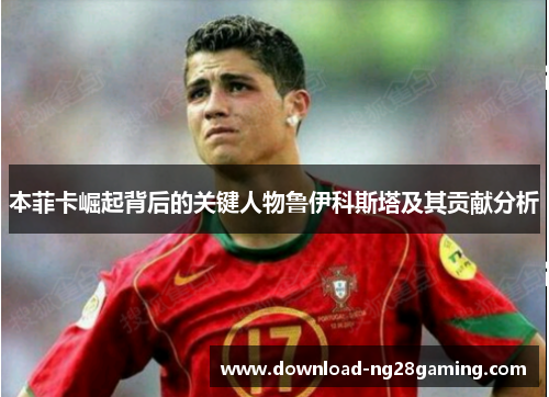 本菲卡崛起背后的关键人物鲁伊科斯塔及其贡献分析