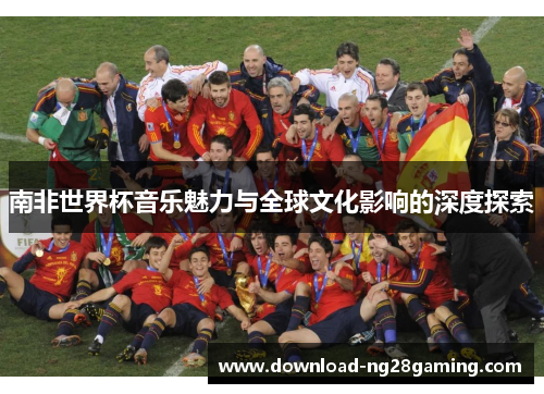 南非世界杯音乐魅力与全球文化影响的深度探索