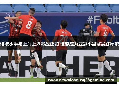 横滨水手与上海上港激战正酣 谁能成为亚冠小组赛最终赢家