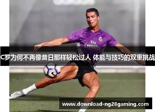 C罗为何不再像昔日那样轻松过人 体能与技巧的双重挑战