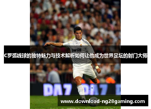 C罗弧线球的独特魅力与技术解析如何让他成为世界足坛的射门大师