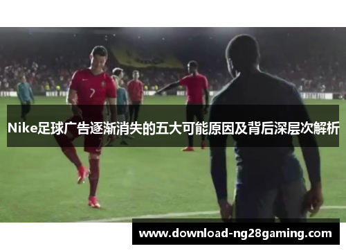 Nike足球广告逐渐消失的五大可能原因及背后深层次解析