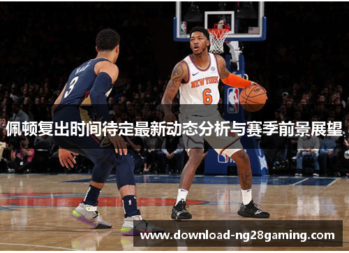 佩顿复出时间待定最新动态分析与赛季前景展望