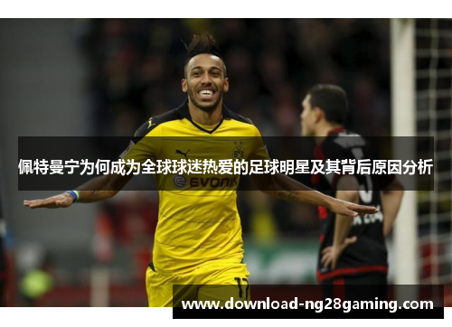 佩特曼宁为何成为全球球迷热爱的足球明星及其背后原因分析