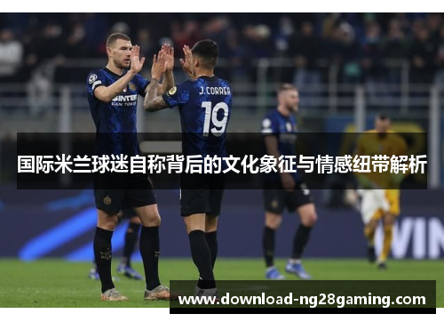 国际米兰球迷自称背后的文化象征与情感纽带解析