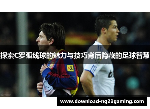 探索C罗弧线球的魅力与技巧背后隐藏的足球智慧