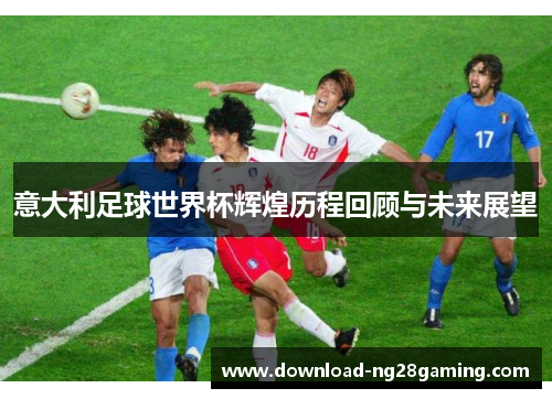 意大利足球世界杯辉煌历程回顾与未来展望