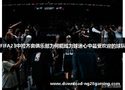 FIFA23中拉齐奥俱乐部为何能成为球迷心中最受欢迎的球队