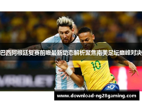 巴西阿根廷复赛前瞻最新动态解析聚焦南美足坛巅峰对决