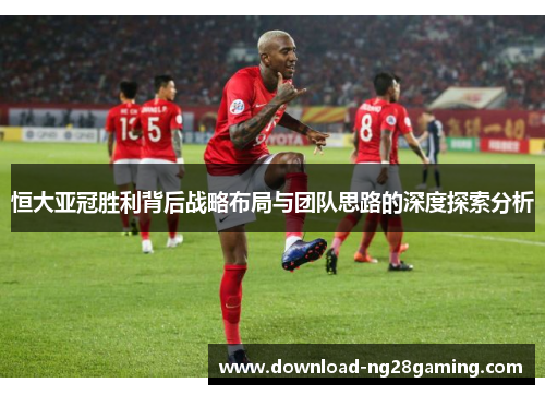 恒大亚冠胜利背后战略布局与团队思路的深度探索分析