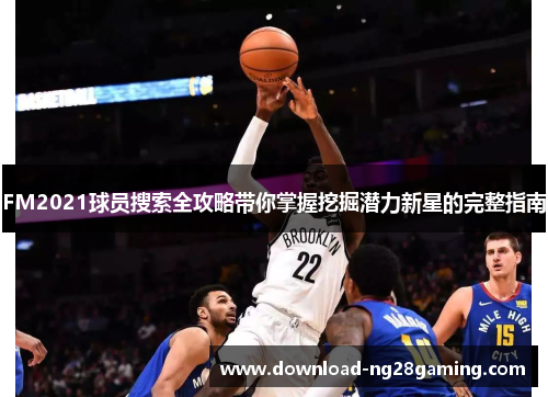 FM2021球员搜索全攻略带你掌握挖掘潜力新星的完整指南