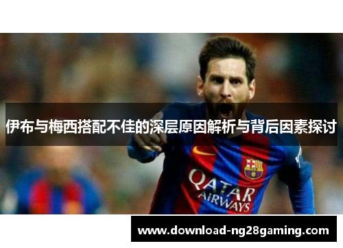 伊布与梅西搭配不佳的深层原因解析与背后因素探讨