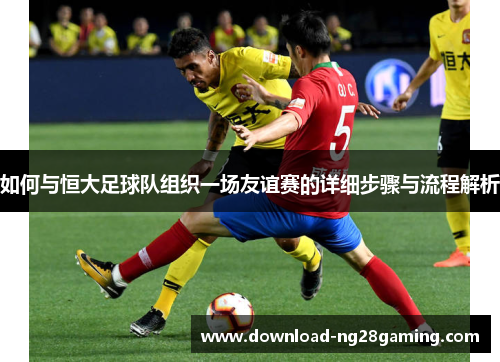 如何与恒大足球队组织一场友谊赛的详细步骤与流程解析